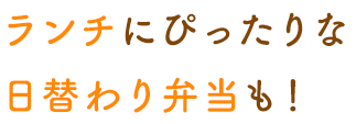 ランチにぴったりな 日替わり弁当も！